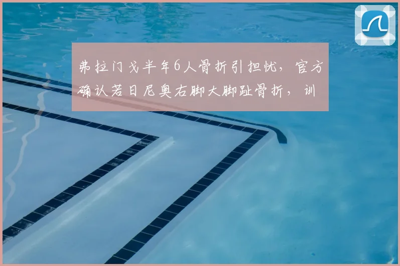 弗拉门戈半年6人骨折引担忧，官方确认若日尼奥右脚大脚趾骨折，训练环境备受质疑