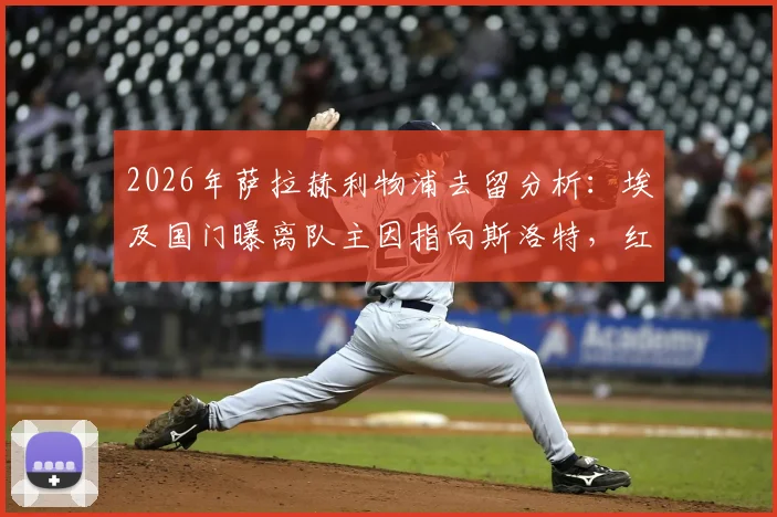 2026年萨拉赫利物浦去留分析：埃及国门曝离队主因指向斯洛特，红军未来核心悬念几何？
