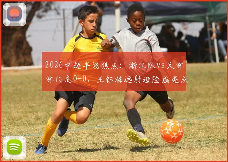 2026中超半场焦点:浙江队vs天津津门虎0-0,王钰栋远射造险成亮点,附半场战况分析与直播回看入口