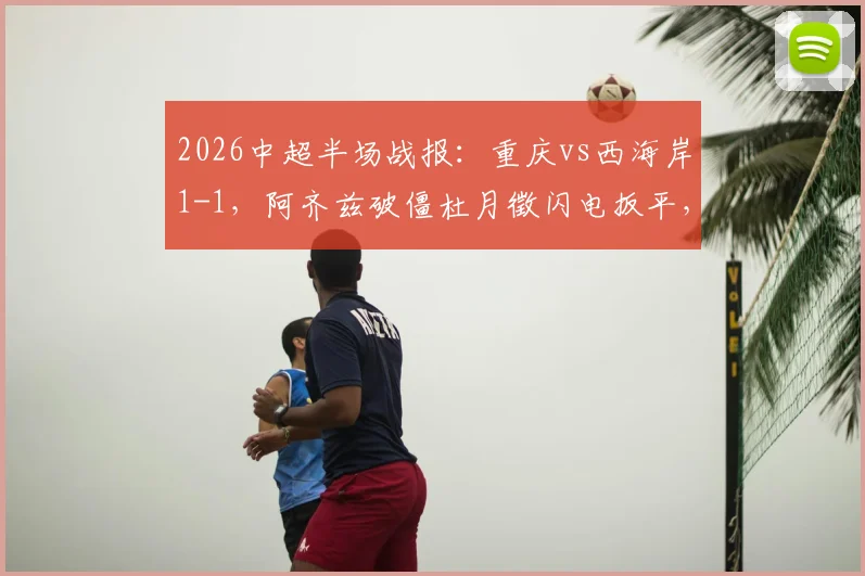 2026中超半场战报：重庆vs西海岸1-1，阿齐兹破僵杜月徵闪电扳平，两队攻防数据深度解读