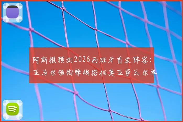 阿斯报预测2026西班牙首发阵容：亚马尔领衔锋线搭档奥亚萨瓦尔单箭头解析