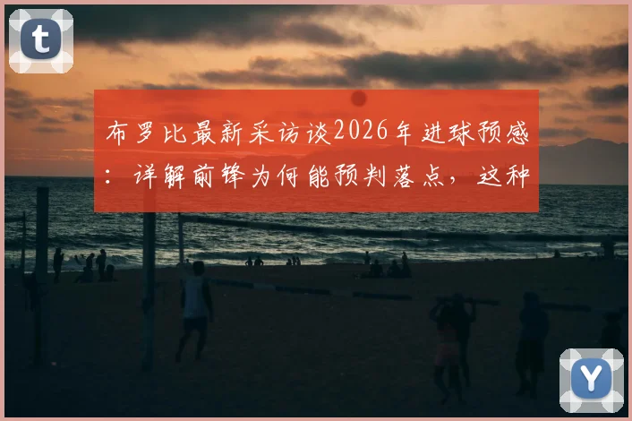 布罗比最新采访谈2026年进球预感：详解前锋为何能预判落点，这种直觉从何而来