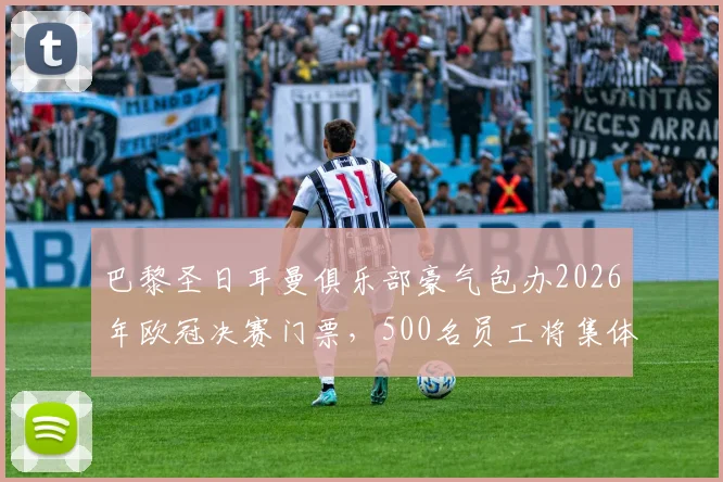 巴黎圣日耳曼俱乐部豪气包办2026年欧冠决赛门票，500名员工将集体包机直飞布达佩斯现场助威