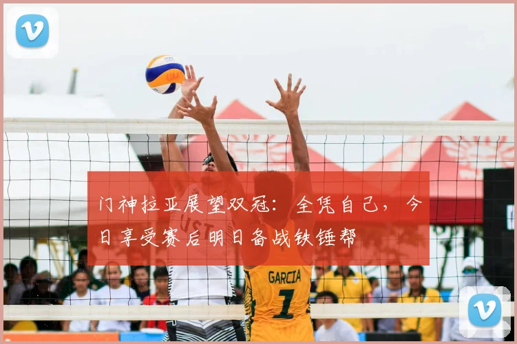 门神拉亚展望双冠:全凭自己,今日享受赛后明日备战铁锤帮