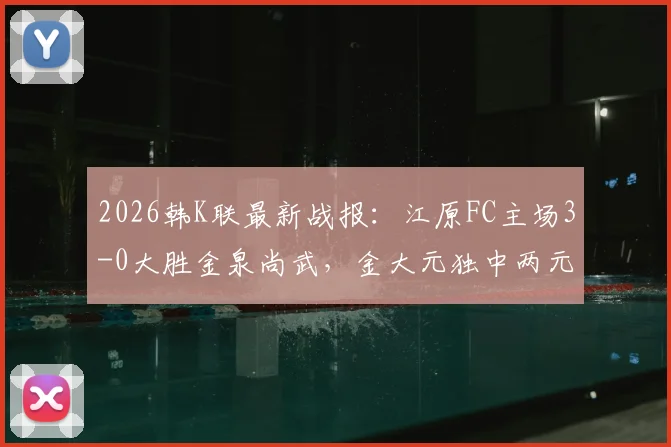 2026韩K联最新战报：江原FC主场3-0大胜金泉尚武，金大元独中两元领跑射手榜