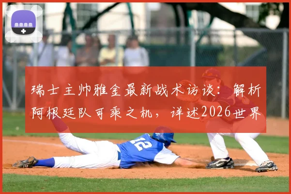 瑞士主帅雅金最新战术访谈:解析阿根廷队可乘之机,详述2026世界杯瑞士队备战规划与核心球员使用方案
