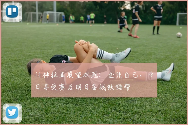 门神拉亚展望双冠：全凭自己，今日享受赛后明日备战铁锤帮