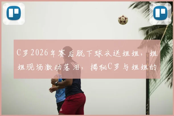 C罗2026年赛后脱下球衣送姐姐，姐姐现场激动落泪，揭秘C罗与姐姐的深厚亲情故事