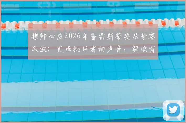 穆帅回应2026年普雷斯蒂安尼禁赛风波：直面批评者的声音，解读背后争议与足坛规则
