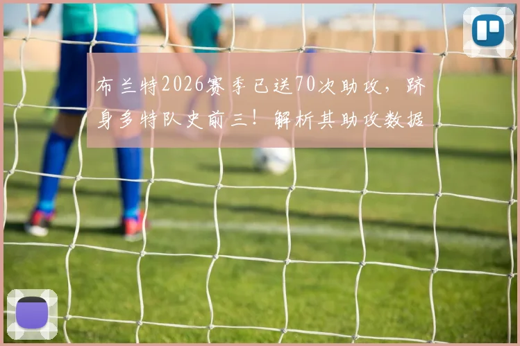 布兰特2026赛季已送70次助攻，跻身多特队史前三！解析其助攻数据与罗伊斯、莫勒差距