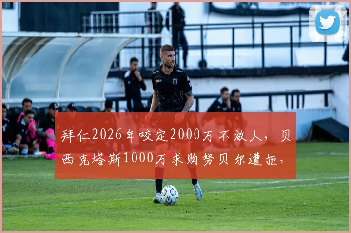 拜仁2026年咬定2000万不放人，贝西克塔斯1000万求购努贝尔遭拒，门将转会僵局何解？