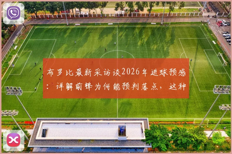 布罗比最新采访谈2026年进球预感:详解前锋为何能预判落点,这种直觉从何而来