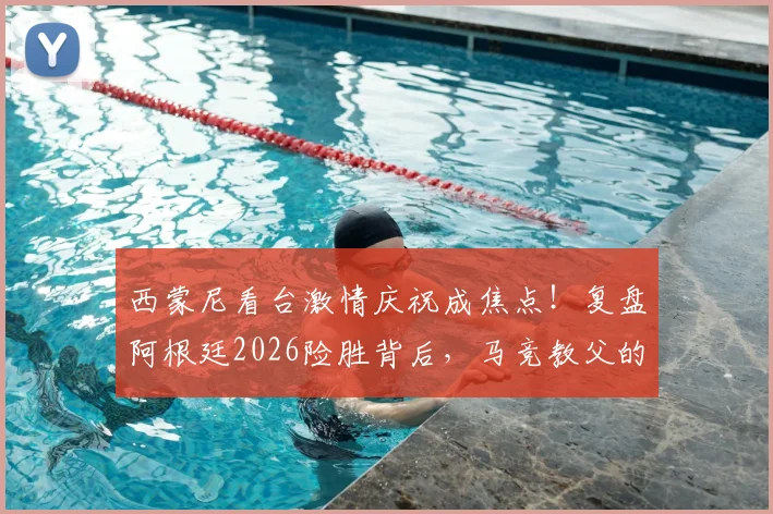 西蒙尼看台激情庆祝成焦点！复盘阿根廷2026险胜背后，马竞教父的铁血与温情瞬间