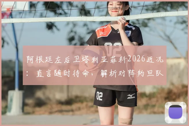 阿根廷左后卫塔利亚菲科2026近况:直言随时待命,解析对阵约旦队开放战术前景