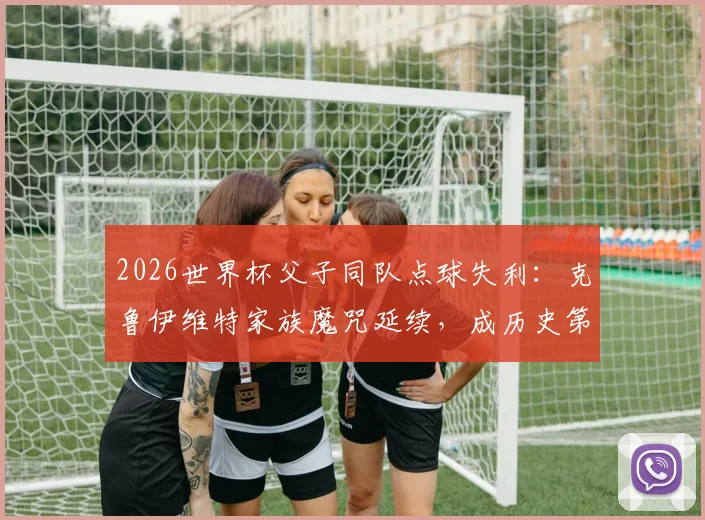 2026世界杯父子同队点球失利：克鲁伊维特家族魔咒延续，成历史第二对组合