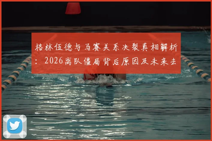 格林伍德与马赛关系决裂真相解析：2026离队僵局背后原因及未来去向预测