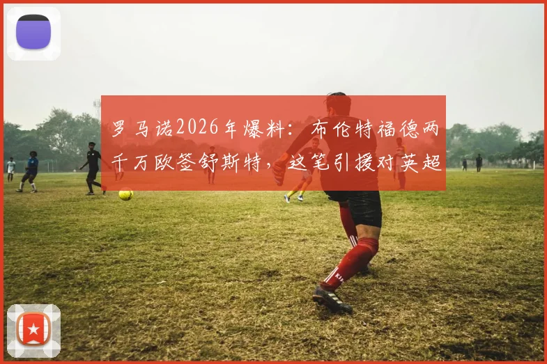 罗马诺2026年爆料：布伦特福德两千万欧签舒斯特，这笔引援对英超小蜜蜂后防是补强吗？