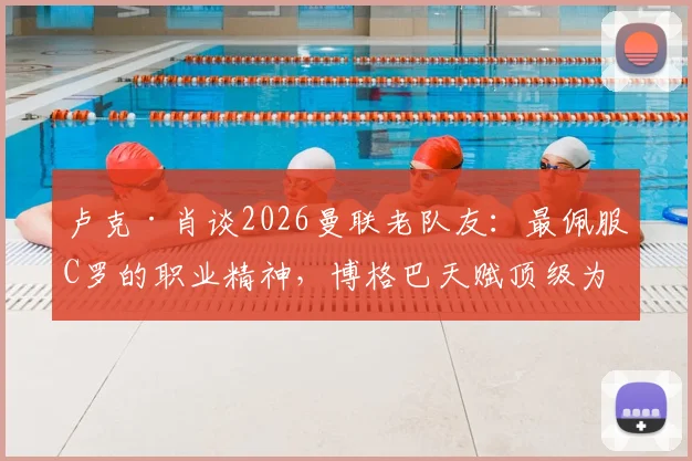 卢克·肖谈2026曼联老队友:最佩服C罗的职业精神,博格巴天赋顶级为何未能兑现?