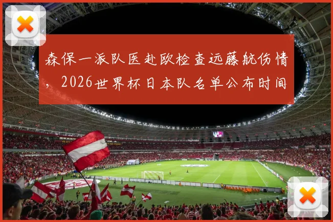 森保一派队医赴欧检查远藤航伤情,2026世界杯日本队名单公布时间及阵容前瞻