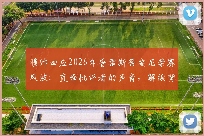 穆帅回应2026年普雷斯蒂安尼禁赛风波：直面批评者的声音，解读背后争议与足坛规则