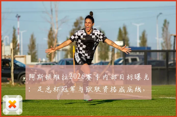 阿斯顿维拉2026赛季内部目标曝光：足总杯冠军与欧联资格成底线，为何俱乐部高层选择沉默？