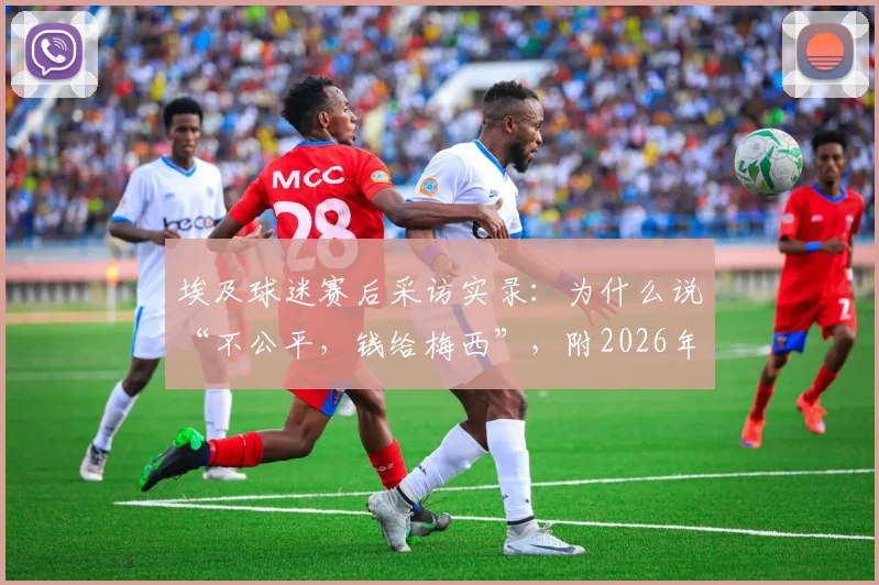 埃及球迷赛后采访实录:为什么说“不公平,钱给梅西”,附2026年阿根廷表现分析