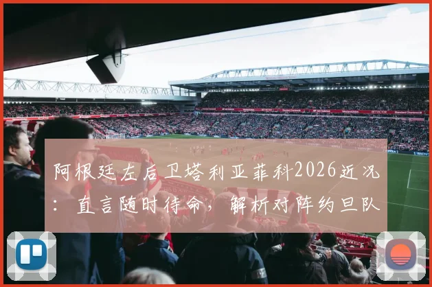 阿根廷左后卫塔利亚菲科2026近况：直言随时待命，解析对阵约旦队开放战术前景