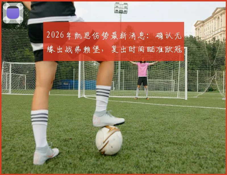 2026年凯恩伤势最新消息:确认无缘出战弗赖堡,复出时间瞄准欧冠关键战对阵皇马
