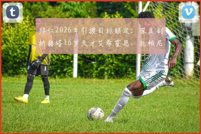 拜仁2026年引援目标锁定：深度剖析赫塔16岁天才艾希霍恩，孔帕尼两次会面背后透露何种信号？