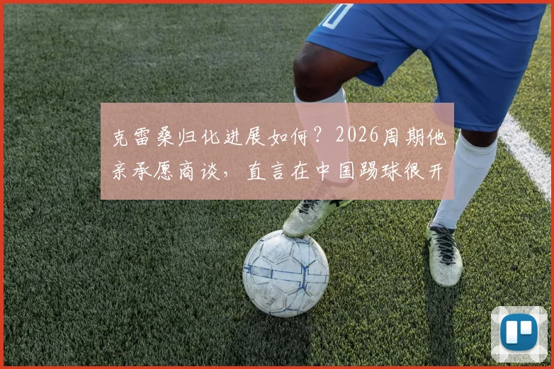 克雷桑归化进展如何？2026周期他亲承愿商谈，直言在中国踢球很开心