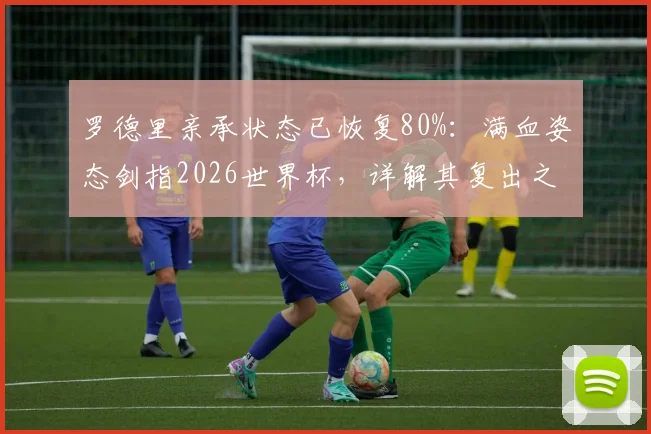 罗德里亲承状态已恢复80%：满血姿态剑指2026世界杯，详解其复出之路与战术价值