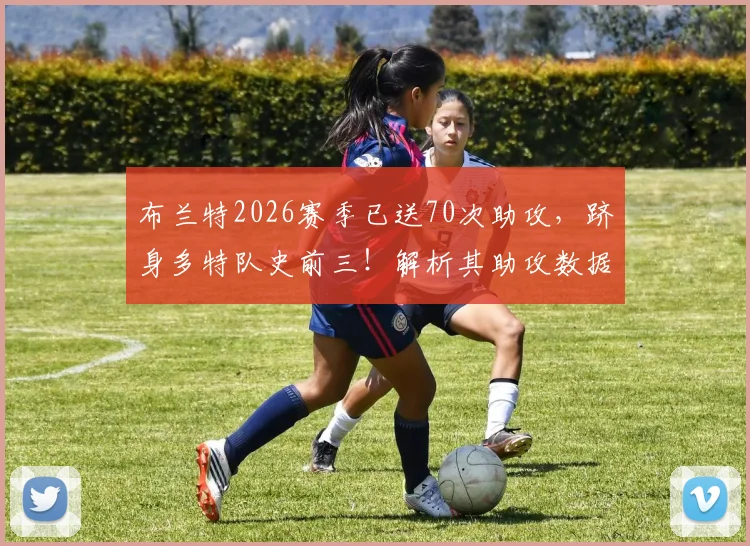 布兰特2026赛季已送70次助攻，跻身多特队史前三！解析其助攻数据与罗伊斯、莫勒差距