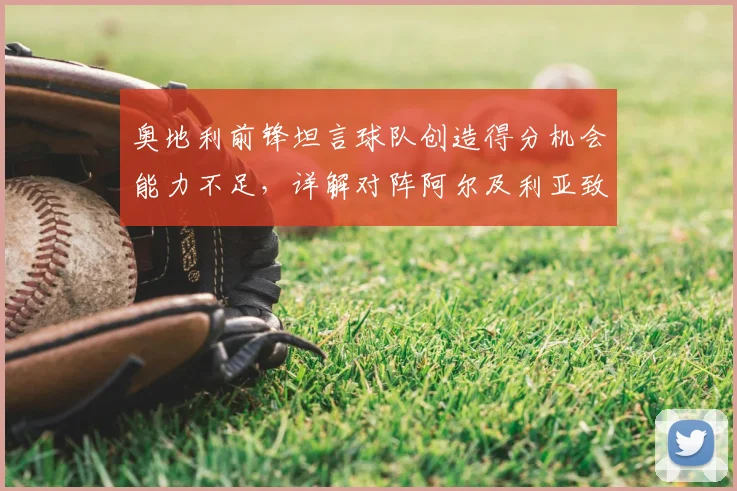 奥地利前锋坦言球队创造得分机会能力不足，详解对阵阿尔及利亚致胜策略与2026展望