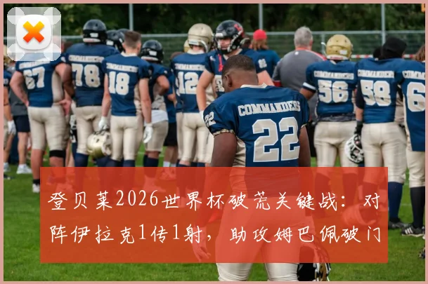 登贝莱2026世界杯破荒关键战：对阵伊拉克1传1射，助攻姆巴佩破门全数据回顾