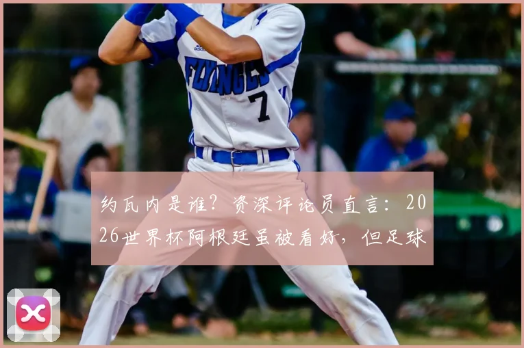 约瓦内是谁?资深评论员直言:2026世界杯阿根廷虽被看好,但足球没有绝对,一切皆有可能