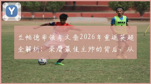 兰帕德率领考文垂2026年重返英超全解析:荣膺最佳主帅的背后,从保级到升级的三大逆袭战术