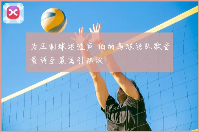 为压制球迷嘘声 伯纳乌球场队歌音量调至最高引热议