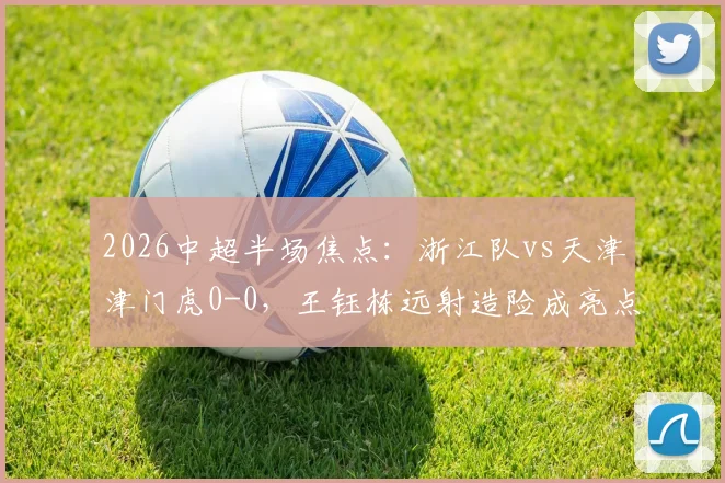 2026中超半场焦点：浙江队vs天津津门虎0-0，王钰栋远射造险成亮点，附半场战况分析与直播回看入口