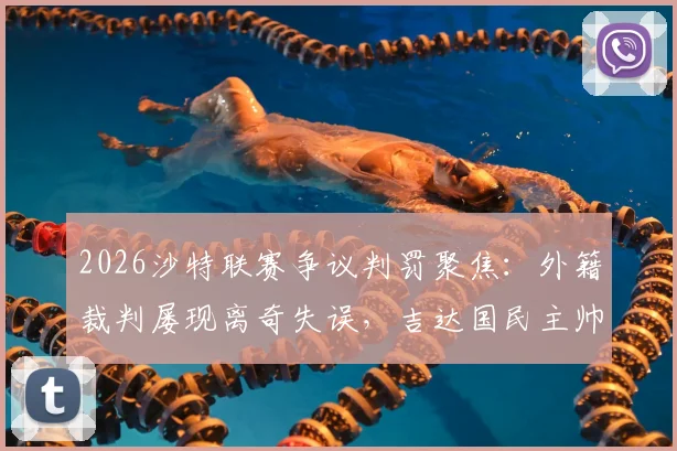 2026沙特联赛争议判罚聚焦：外籍裁判屡现离奇失误，吉达国民主帅直言漏判点球改变比赛局势