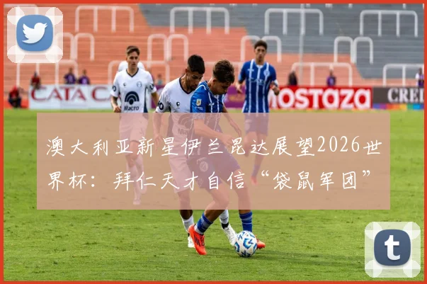 澳大利亚新星伊兰昆达展望2026世界杯:拜仁天才自信“袋鼠军团”能走多远?技术特点与前景全解析