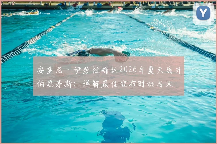 安多尼·伊劳拉确认2026年夏天离开伯恩茅斯:详解最佳宣布时机与未来去向猜测