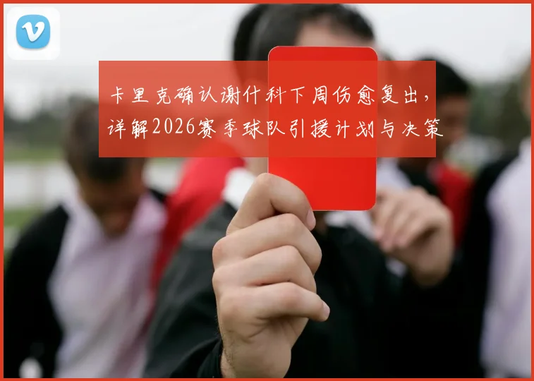卡里克确认谢什科下周伤愈复出,详解2026赛季球队引援计划与决策考量