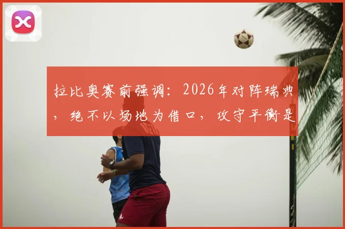 拉比奥赛前强调：2026年对阵瑞典，绝不以场地为借口，攻守平衡是关键战术目标