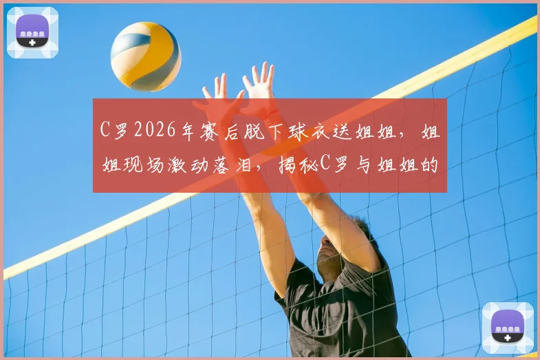 C罗2026年赛后脱下球衣送姐姐,姐姐现场激动落泪,揭秘C罗与姐姐的深厚亲情故事
