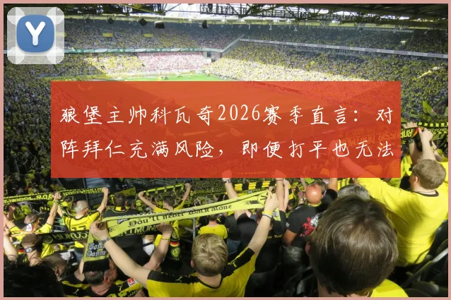 狼堡主帅科瓦奇2026赛季直言：对阵拜仁充满风险，即便打平也无法脱困，球队深陷危机何去何从？