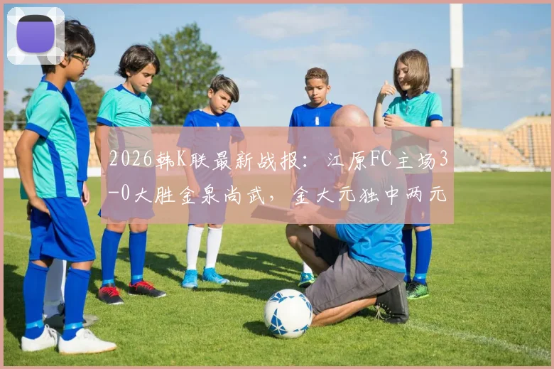 2026韩K联最新战报:江原FC主场3-0大胜金泉尚武,金大元独中两元领跑射手榜