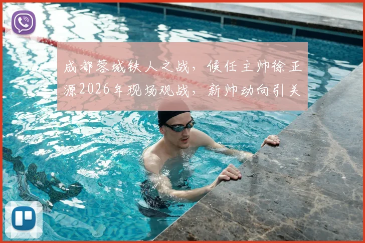 成都蓉城铁人之战,候任主帅徐正源2026年现场观战,新帅动向引关注