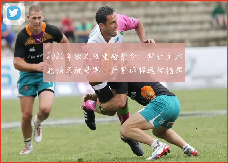 2026年欧足联重磅禁令:拜仁主帅孔帕尼被禁赛,严禁远程遥控指挥引热议