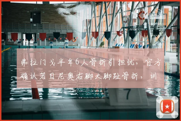 弗拉门戈半年6人骨折引担忧,官方确认若日尼奥右脚大脚趾骨折,训练环境备受质疑