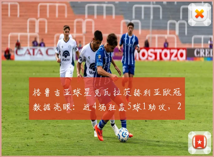 格鲁吉亚球星克瓦拉茨赫利亚欧冠数据亮眼：近4场狂轰5球1助攻，2026赛季进攻效率飙升解析